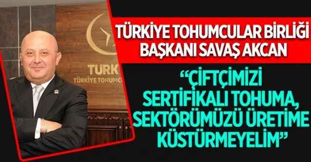 Türkiye Tohumcular Birliği Başkanı Savaş Akcan, "Çiftçimizi sertifikalı tohuma, sektörümüzü üretime küstürmeyelim’’
