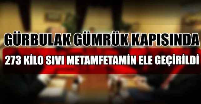 Gürbulak Gümrük Kapısında gerçekleştirilen operasyonda, 273 kilo sıvı metamfetamin ele geçirildi