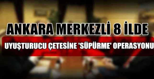 Ankara merkezli 8 ilde, uyuşturucu çetesine yönelik 75 şüphelinin yakalanmasına ilişkin “Süpürme Operasyonu” başlatıldı