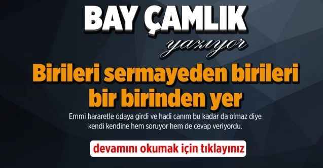 By Çamlık yazdı Birileri sermayeden birileri bir birinden yer