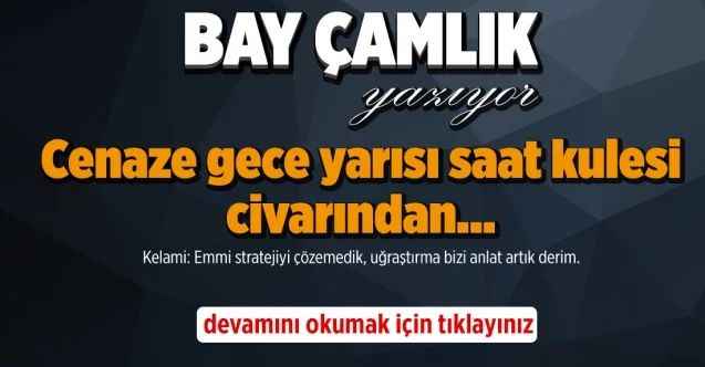 By Çamlık Yazdı.. Cenaze gece yarısı saat kulesi civarından…