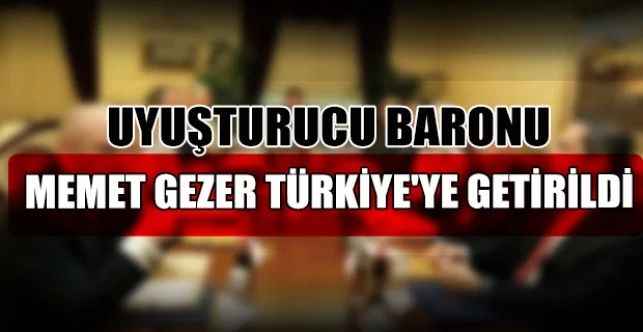 Amerika Birleşik Devletleri’nde tutuklu bulunan uyuşturucu baronu Memet Gezer, Türkiye’ye getirildi