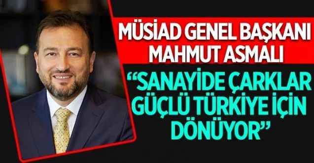 MÜSİAD Genel Başkanı Mahmut Asmalı yaptığı açıklamada “Sanayide çarklar güçlü Türkiye için dönüyor” dedi