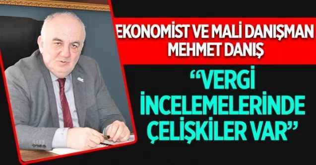 Ekonomist ve Mali Danışman Mehmet Danış: “Vergi incelemelerinde çelişkiler var”