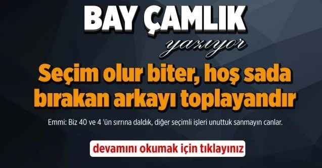 By Çamlık Yazdı...  Seçim olur biter, hoş sada bırakan arkayı toplayandır