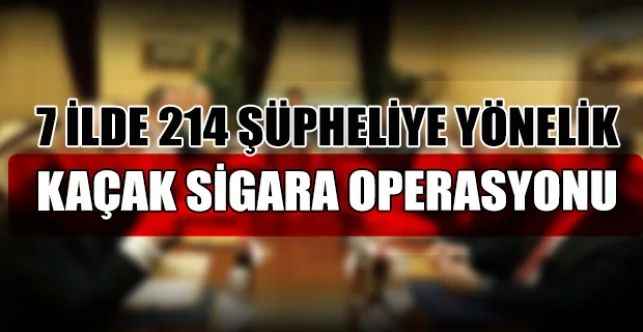 7 ilde eş zamanlı olarak kaçak sigara operasyonu başlatıldı