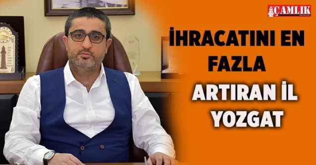 Yozgat Ticaret ve Sanayi Odası Yönetim Kurulu Başkanı Sinan Çelik: İhracatını En Fazla Artıran İl Yozgat
