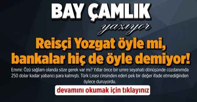 By Çamlık yazdı.. Reisçi Yozgat öyle mi, bankalar hiç de öyle demiyor!