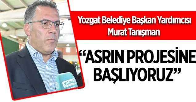 Yozgat Belediye Başkan Yardımcısı Murat Tanışman: “ASRIN PROJESİNE BAŞLIYORUZ”