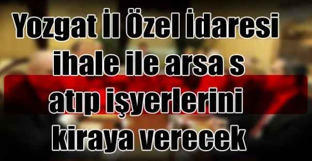 Yozgat İl Özel İdaresi ihale ile arsa satıp işyerlerini kiraya verecek