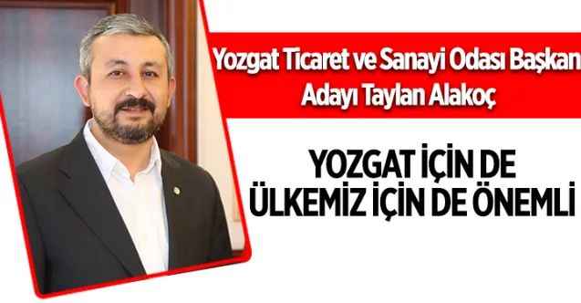 Yozgat Ticaret ve Sanayi Odası Başkan Adayı Taylan Alakoç: Yozgat için de ülkemiz için de önemli