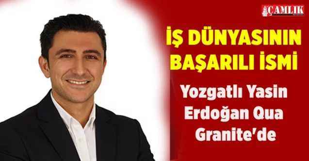 İş dünyasının başarılı ismi Yozgatlı Yasin Erdoğan Qua Granite'de