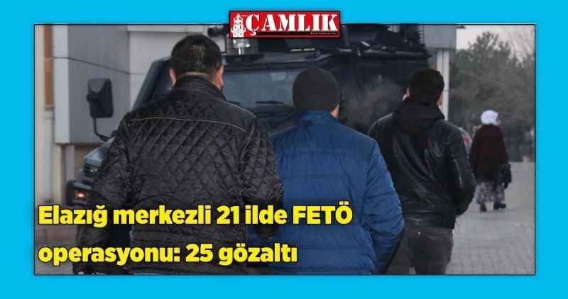 Elazığ merkezli 21 ilde FETÖ operasyonu: 25 gözaltı