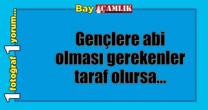 Gençlere abi olması gerekenler taraf olursa...