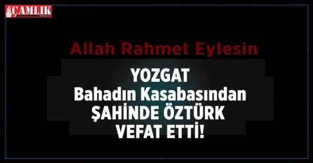 Yozgat'ın Çayıralan Bahadın kasabasından Şahinde Öztürk vefat etti.