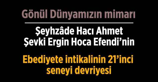 Ebediyete irtihalinin 21'inci seneyi devriyesinde Şeyhzâde Hacı Ahmet Şevki Ergin Hoca Efendi'yi rahmetle anıyoruz