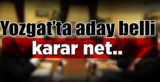 Yozgat'ta aday belli karar net..