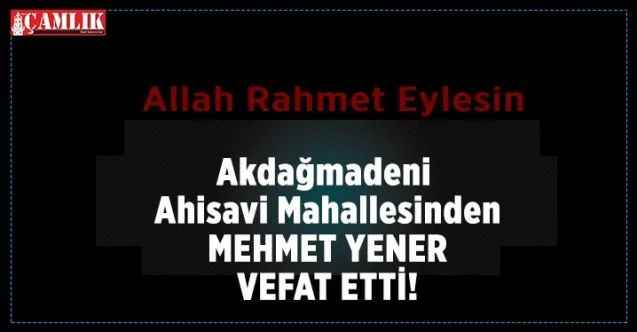 Yozgat'ın Akdağmadeni ilçesi Ahisavi Mahallesinden Mehmet Yener vefat etti