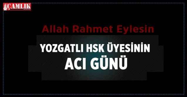 Yozgatlı HSK Üyesinin Acı Günü. Cenaze namazı bu gün kılınacak!