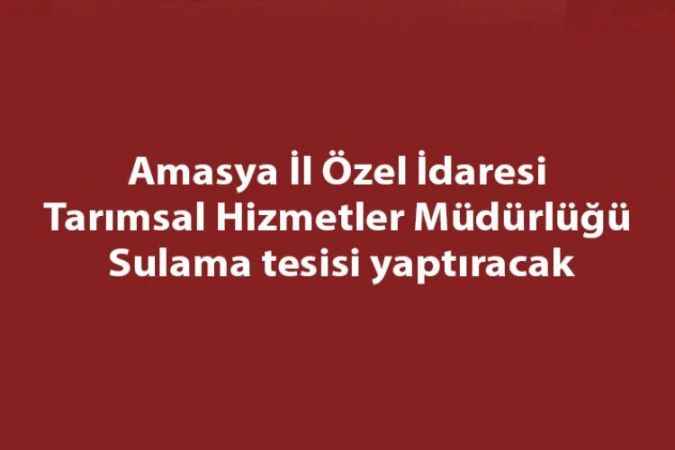 Amasya İl Özel İdaresi Tarımsal Hizmetler Müdürlüğü Sulama tesisi yaptıracak