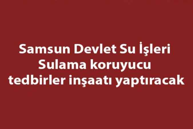 Samsun Devlet Su İşleri Sulama koruyucu tedbirler inşaatı yaptıracak