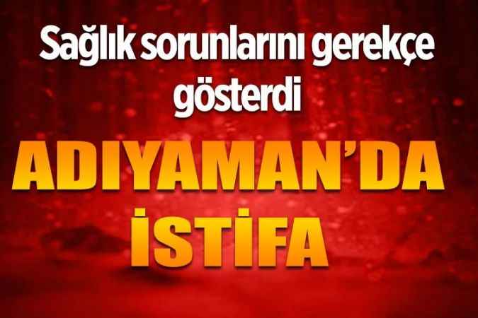 Sağlık sorunlarını gerekçe gösterdi:  Adıyaman’da istifa