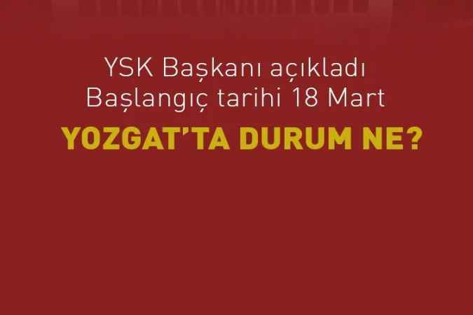 YSK Başkanı açıkladı. Başlangıç tarihi 18 Mart  YOZGAT’TA DURUM NE?