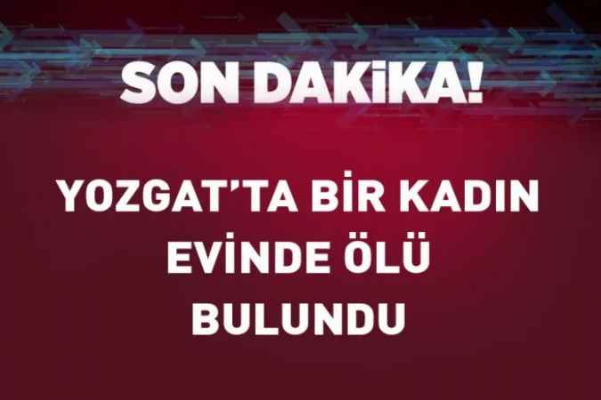 Yozgat’ta Şok Edici Olay: 54 yaşındaki kadın ölü bulundu