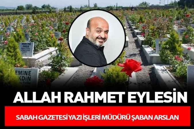 Sabah Gazetesi'nin acı günü! Yazı İşleri müdürü Arslan vefat etti!