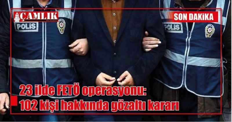 23 ilde FETÖ operasyonu: 102 kişi hakkında gözaltı kararı