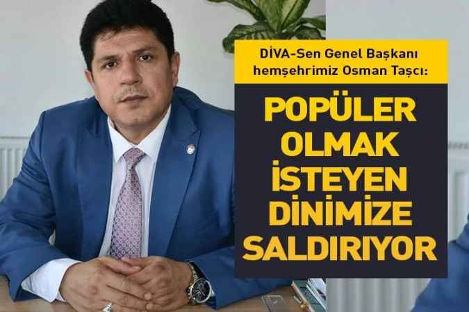 DİVA-Sen Genel Başkanı hemşehrimiz Osman Taşcı:  Popüler Olmak İsteyen  Dinimize Saldırıyor