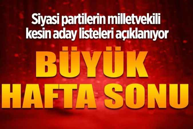Siyasi partilerin milletvekili kesin aday listeleri açıklanıyor  BÜYÜK HAFTA SONU