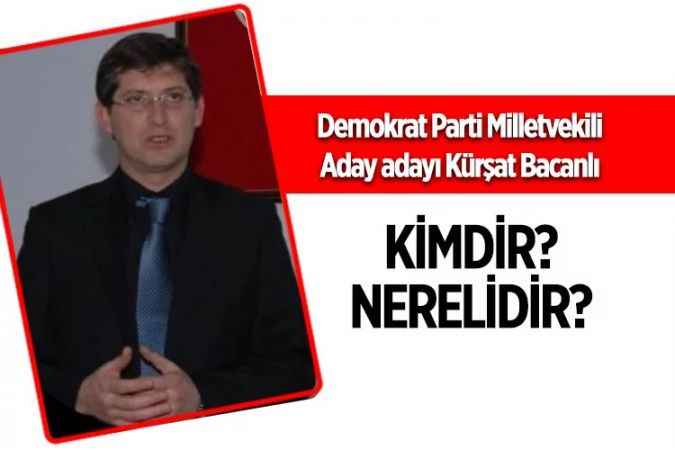 Demokrat Parti Milletvekili Aday Adayı Kürşat Bacanlı kimdir?