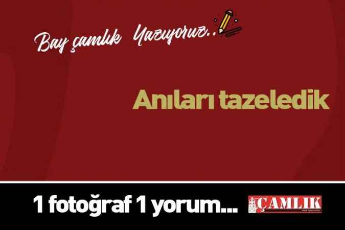By Çamlık yazdı... Anıları tazeledik