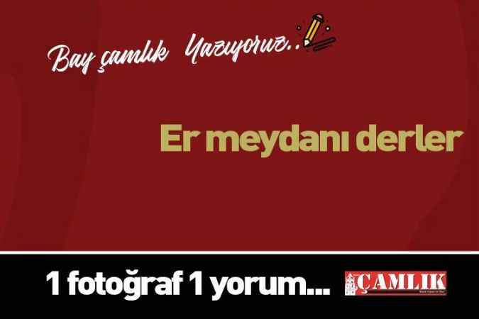 By Çamlık yazdı... Er meydanı derler