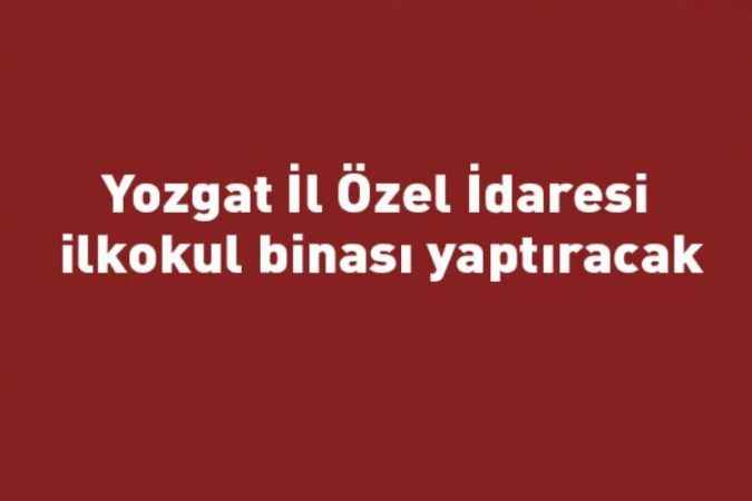 Yozgat İl Özel İdaresi ilkokul binası yaptıracak