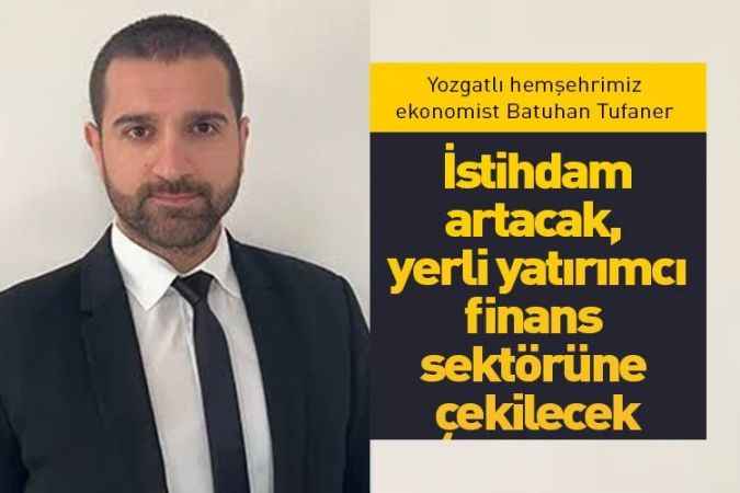 Yozgatlı hemşehrimiz Ekonomist Doç. Dr. Batuhan Tufaner,“İstihdam artacak, yerli yatırımcı finans sektörüne çekilecek”