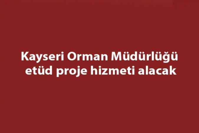 Kayseri Orman Müdürlüğü etüd proje hizmeti alacak