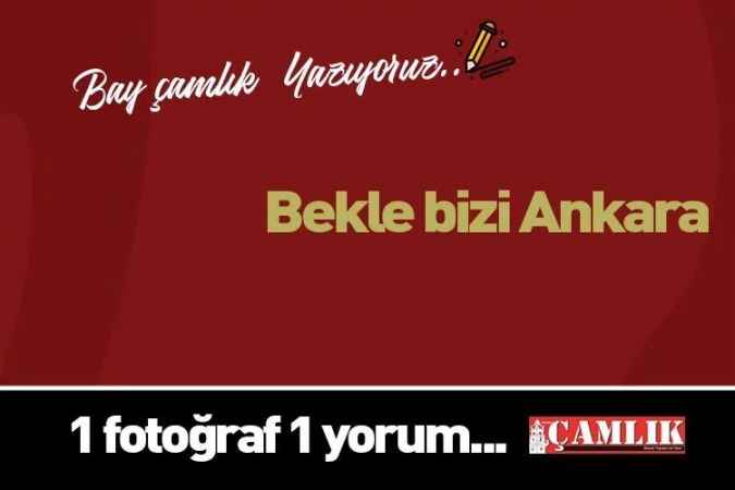 By Çamlık yazdı.. Bekle bizi Ankara