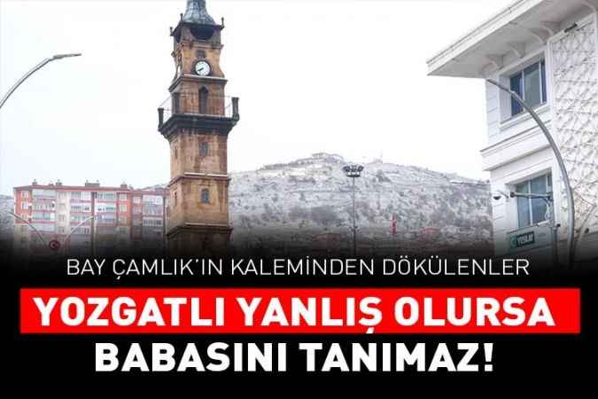 Çamlık Gazetesi Köşe yazarı Bay Çamlık yazdı: Yozgatlı yanlış olursa  Babasını tanımaz!