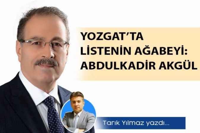 Tarık Yılmaz yazdı: Yozgat’ta listenin ağabeyi: Abdulkadir Akgül..