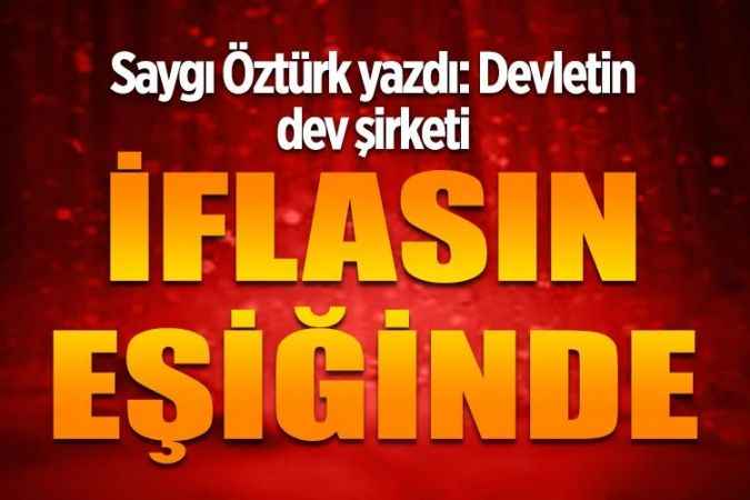 Sözcü Gazetesi köşe yazarı Saygı Öztürk yazdı: Devletin dev şirketi iflasın eşiğinde!