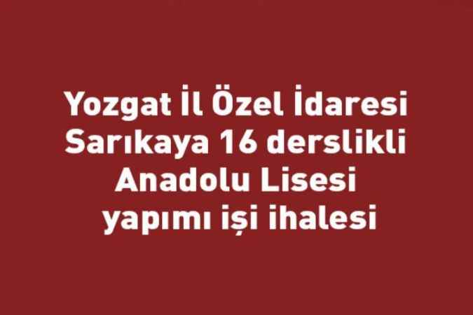Yozgat İl Özel İdaresi Sarıkaya 16 derslikli Anadolu Lisesi yapımı işi ihalesi