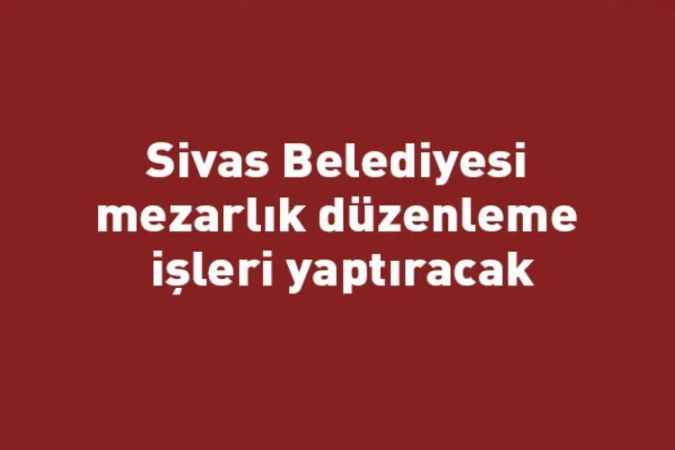 Sivas Belediyesi mezarlık düzenleme işleri yaptıracak