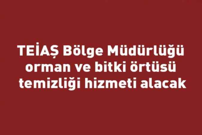 TEİAŞ Bölge Müdürlüğü orman ve bitki örtüsü temizliği hizmeti alacak