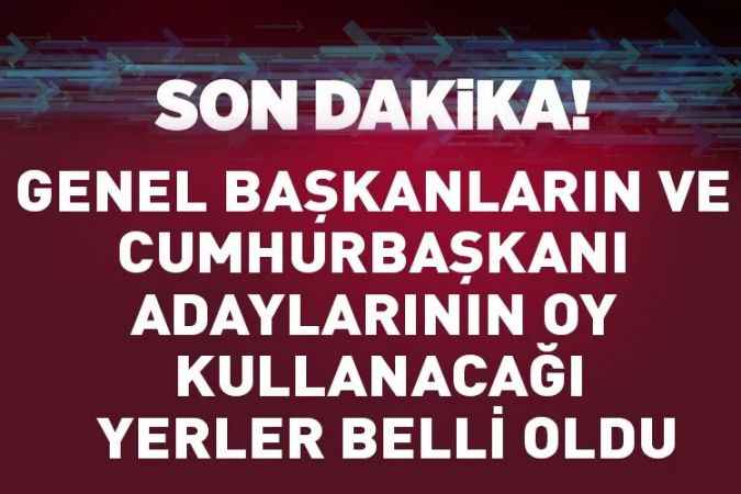 Genel başkanların ve cumhurbaşkanı adaylarının oy kullanacağı yerler belli oldu