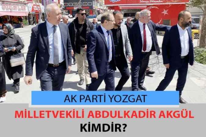AK Parti 28. Dönem Yozgat Milletvekili Abdulkadir Akgül kimdir?