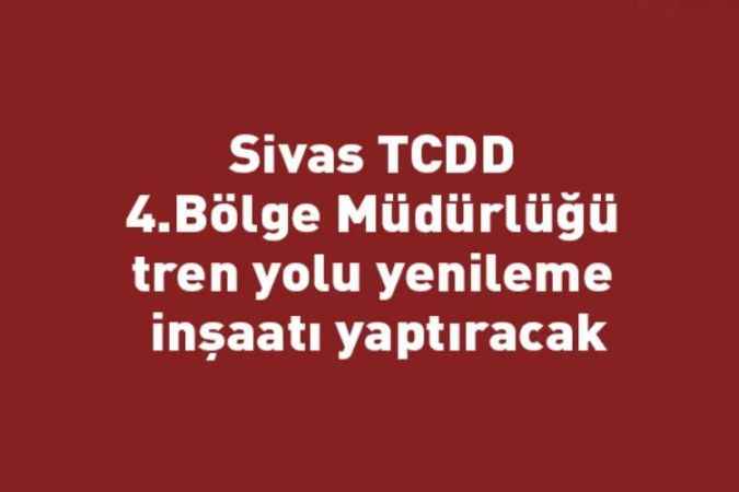 Sivas TCDD 4.Bölge Müdürlüğü tren yolu yenileme inşaatı yaptıracak
