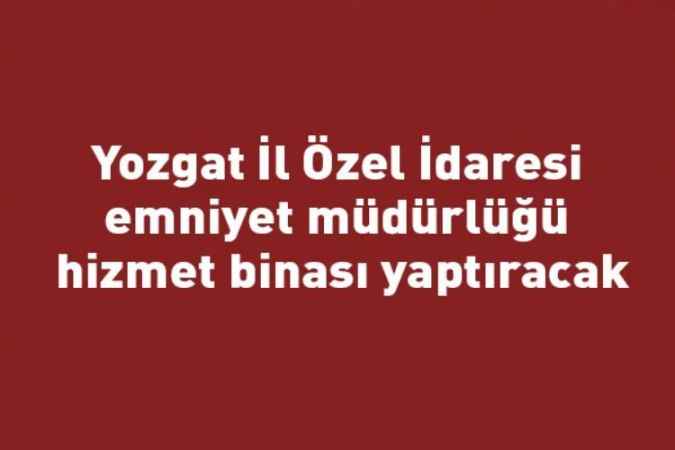 Yozgat İl Özel İdaresi emniyet müdürlüğü hizmet binası yaptıracak