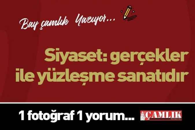 By Çamlık yazdı.. Siyaset: gerçekler ile yüzleşme sanatıdır